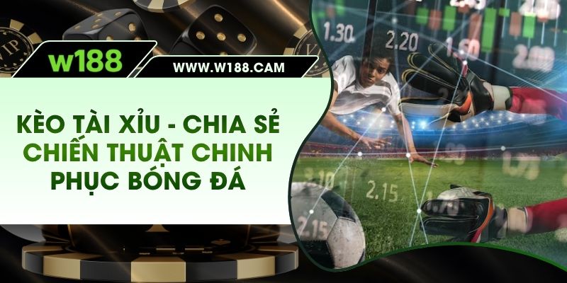 Kèo Tài Xỉu - Chia Sẻ Chiến Thuật Chinh Phục Bóng Đá