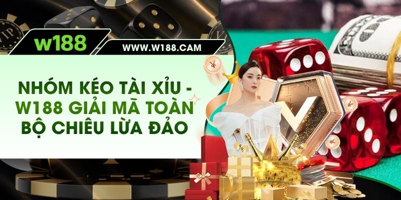 Nhóm Kéo Tài Xỉu - W188 Giải Mã Toàn Bộ Chiêu Lừa Đảo
